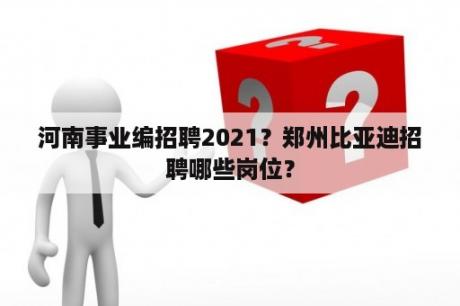 河南事业编招聘2021？郑州比亚迪招聘哪些岗位？