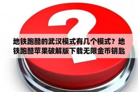 地铁跑酷的武汉模式有几个模式？地铁跑酷苹果破解版下载无限金币钥匙