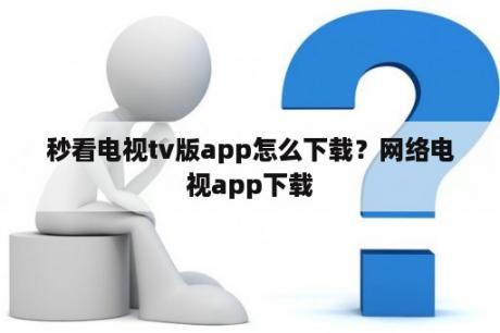 秒看电视tv版app怎么下载？网络电视app下载