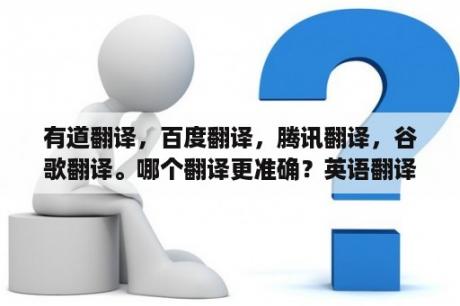 有道翻译，百度翻译，腾讯翻译，谷歌翻译。哪个翻译更准确？英语翻译软件拍照软件