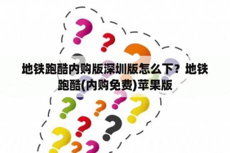 地铁跑酷内购版深圳版怎么下？地铁跑酷(内购免费)苹果版