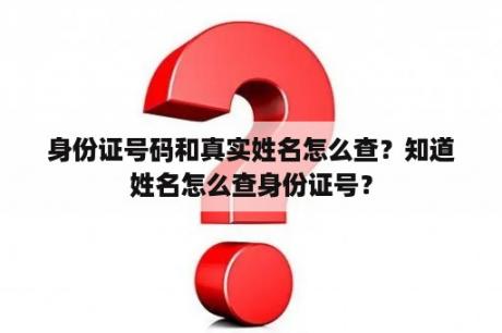 身份证号码和真实姓名怎么查？知道姓名怎么查身份证号？