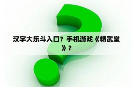 汉字大乐斗入口？手机游戏《精武堂》？