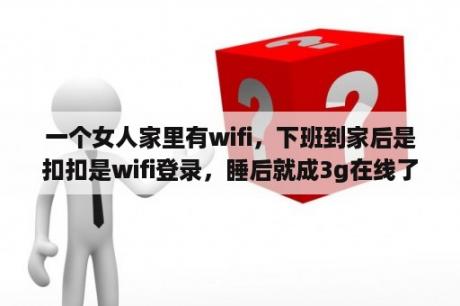 一个女人家里有wifi，下班到家后是扣扣是wifi登录，睡后就成3g在线了，正常吗？3gqq旧版本登录