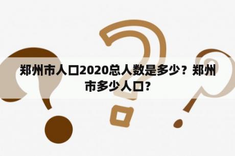 郑州市人口2020总人数是多少？郑州市多少人口？