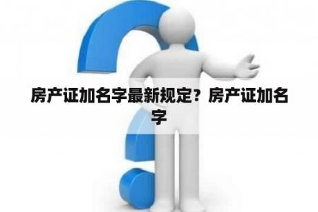 房产证加名字最新规定？房产证加名字