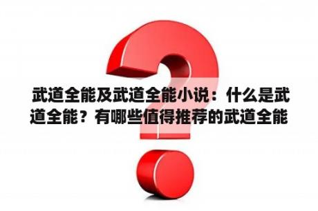  武道全能及武道全能小说：什么是武道全能？有哪些值得推荐的武道全能小说？如何选择适合自己的武道全能小说？