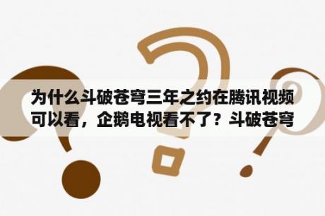 为什么斗破苍穹三年之约在腾讯视频可以看，企鹅电视看不了？斗破苍穹动漫第4季漫画版为什么停更？