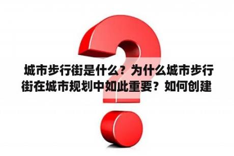  城市步行街是什么？为什么城市步行街在城市规划中如此重要？如何创建一个成功的城市步行街？