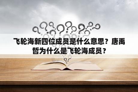 飞轮海新四位成员是什么意思？唐禹哲为什么是飞轮海成员？