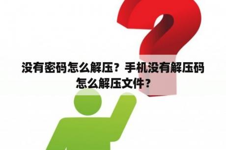 没有密码怎么解压？手机没有解压码怎么解压文件？