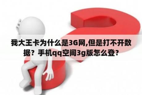 我大王卡为什么是3G网,但是打不开数据？手机qq空间3g版怎么登？