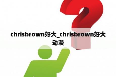 chrisbrown好大_chrisbrown好大动漫