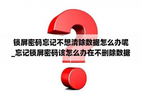 锁屏密码忘记不想清除数据怎么办呢_忘记锁屏密码该怎么办在不删除数据的情状
下