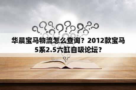 华晨宝马物流怎么查询？2012款宝马5系2.5六缸自吸论坛？