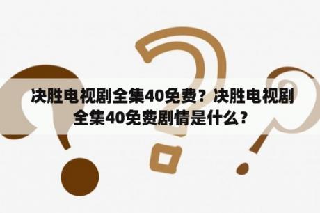  决胜电视剧全集40免费？决胜电视剧全集40免费剧情是什么？