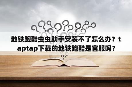 地铁跑酷虫虫助手安装不了怎么办？taptap下载的地铁跑酷是官服吗？