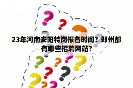 23年河南安阳特岗报名时间？郑州都有哪些招聘网站？