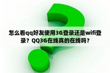 怎么看qq好友使用3G登录还是wifi登录？QQ3G在线真的在线吗？