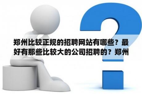 郑州比较正规的招聘网站有哪些？最好有那些比较大的公司招聘的？郑州招聘网哪个好？