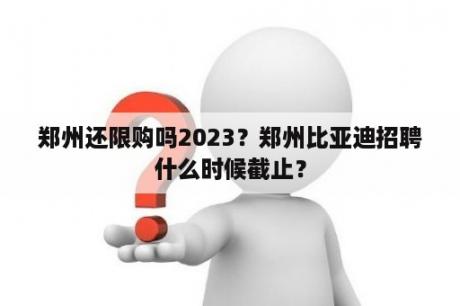 郑州还限购吗2023？郑州比亚迪招聘什么时候截止？