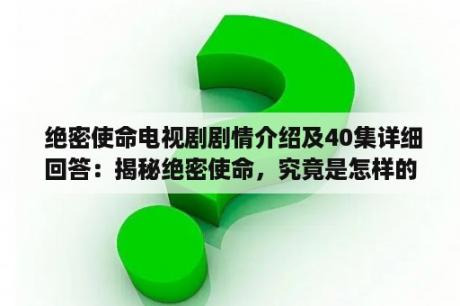  绝密使命电视剧剧情介绍及40集详细回答：揭秘绝密使命，究竟是怎样的故事？