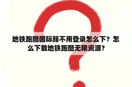 地铁跑酷国际服不用登录怎么下？怎么下载地铁跑酷无限资源？