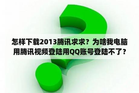 怎样下载2013腾讯求求？为啥我电脑用腾讯视频登陆用QQ账号登陆不了？非要叫你用QQ扫二维码。才可以登陆？