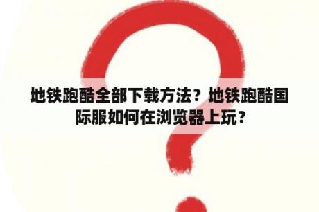 地铁跑酷全部下载方法？地铁跑酷国际服如何在浏览器上玩？