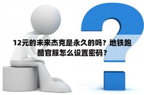 12元的未来杰克是永久的吗？地铁跑酷官服怎么设置密码？