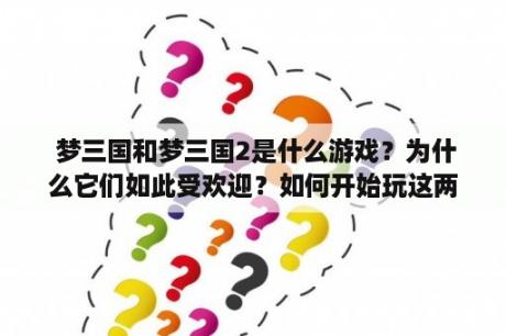  梦三国和梦三国2是什么游戏？为什么它们如此受欢迎？如何开始玩这两款游戏？（1000字）