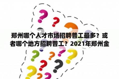 郑州哪个人才市场招聘普工最多？或者哪个地方招聘普工？2021年郑州金水区教师招聘笔试成绩查询？