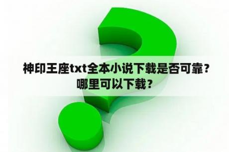  神印王座txt全本小说下载是否可靠？哪里可以下载？