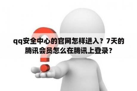 qq安全中心的官网怎样进入?7天的腾讯会员怎么在腾讯上登录? qq安全中心的官网怎样进入?7天的腾讯会员怎么在腾讯上登录?