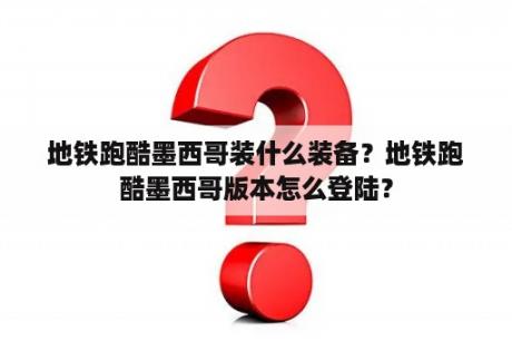 地铁跑酷墨西哥装什么装备？地铁跑酷墨西哥版本怎么登陆？