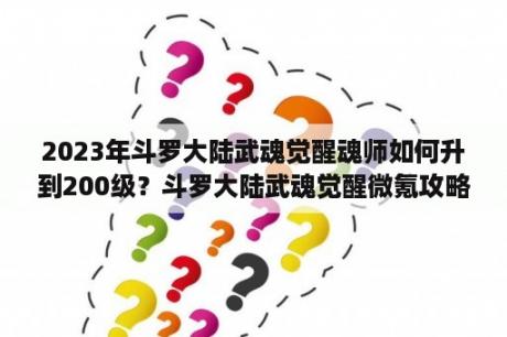 2023年斗罗大陆武魂觉醒魂师如何升到200级？斗罗大陆武魂觉醒微氪攻略？