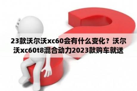 23款沃尔沃xc60会有什么变化？沃尔沃xc60t8混合动力2023款购车就送什么？