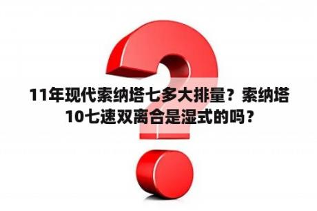 11年现代索纳塔七多大排量？索纳塔10七速双离合是湿式的吗？