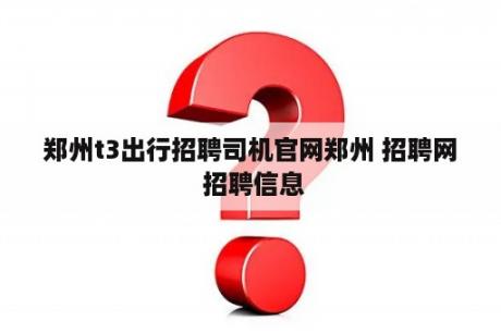 郑州t3出行招聘司机官网郑州 招聘网 招聘信息