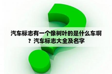 汽车标志有一个像树叶的是什么车啊？汽车标志大全及名字