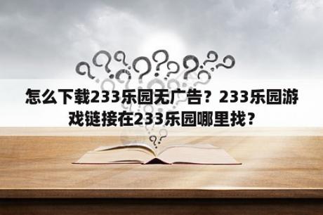 怎么下载233乐园无广告？233乐园游戏链接在233乐园哪里找？