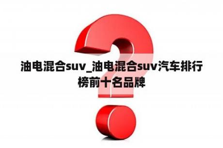 油电混合suv_油电混合suv汽车排行榜前十名品牌