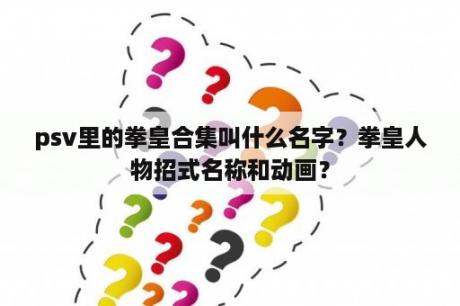 psv里的拳皇合集叫什么名字？拳皇人物招式名称和动画？