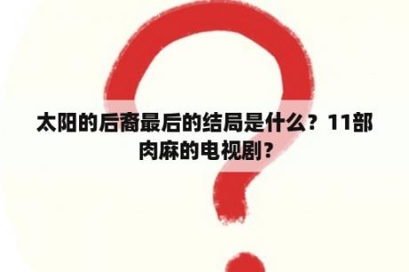 太阳的后裔最后的结局是什么？11部肉麻的电视剧？