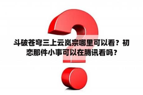 斗破苍穹三上云岚宗哪里可以看？初恋那件小事可以在腾讯看吗？