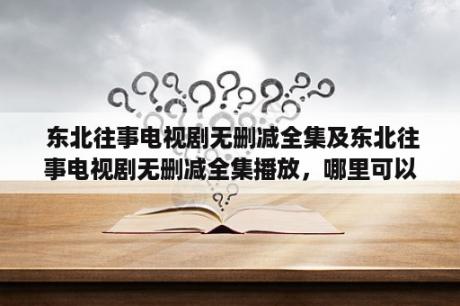  东北往事电视剧无删减全集及东北往事电视剧无删减全集播放，哪里可以观看？