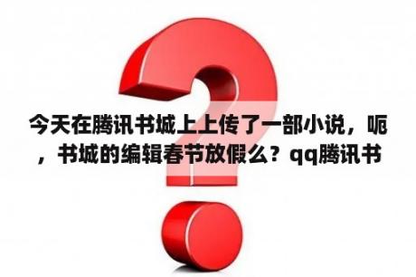 今天在腾讯书城上上传了一部小说，呃，书城的编辑春节放假么？qq腾讯书城