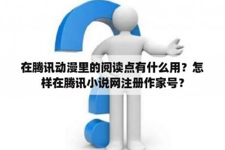 在腾讯动漫里的阅读点有什么用？怎样在腾讯小说网注册作家号？