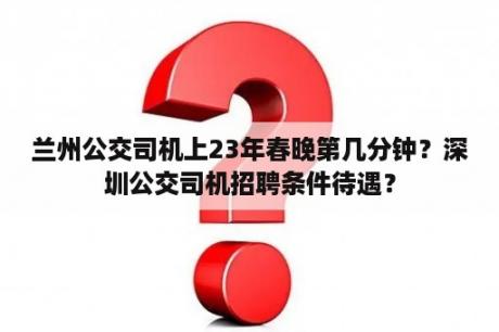 兰州公交司机上23年春晚第几分钟？深圳公交司机招聘条件待遇？