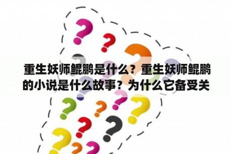  重生妖师鲲鹏是什么？重生妖师鲲鹏的小说是什么故事？为什么它备受关注？